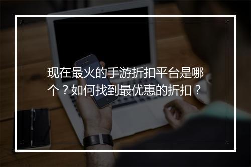 现在最火的手游折扣平台是哪个?如何找到最优惠的折扣?