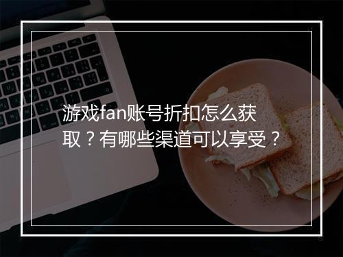 游戏fan账号折扣怎么获取?有哪些渠道可以享受?