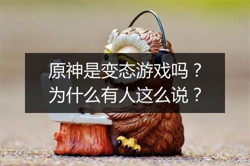 原神是变态游戏吗?为什么有人这么说?
