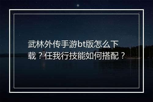 武林外传手游bt版怎么下载？任我行技能如何搭配？
