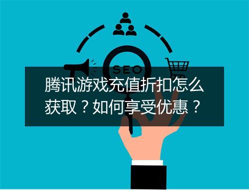 腾讯游戏充值折扣怎么获取?如何享受优惠?