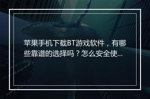 苹果手机下载BT游戏软件,有哪些靠谱的选择吗?怎么安全使用?