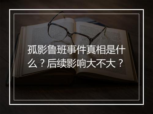 孤影鲁班事件真相是什么?后续影响大不大?