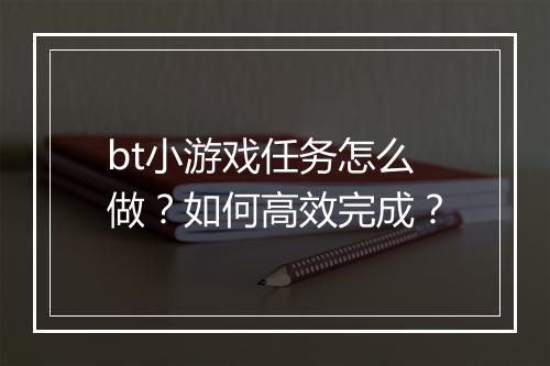 bt小游戏任务怎么做？如何高效完成？