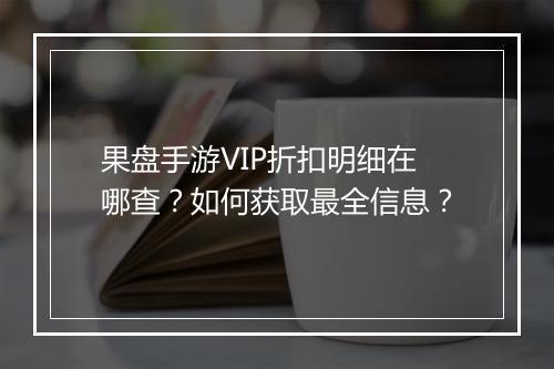 果盘手游VIP折扣明细在哪查?如何获取最全信息?