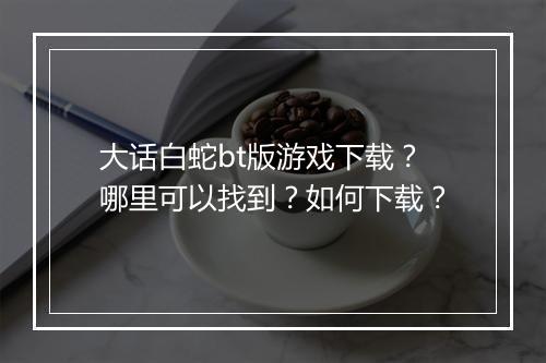 大话白蛇bt版游戏下载?哪里可以找到?如何下载?