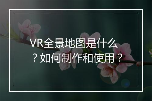 VR全景地图是什么?如何制作和使用?