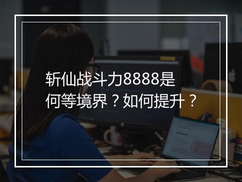 斩仙战斗力8888是何等境界?如何提升?