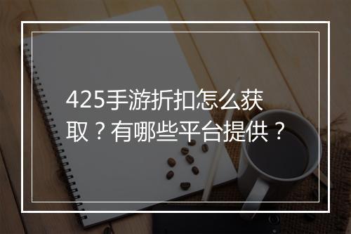 425手游折扣怎么获取?有哪些平台提供?