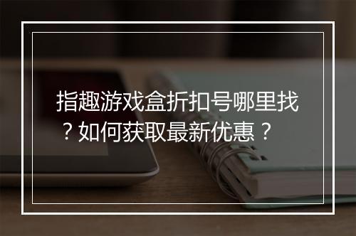 指趣游戏盒折扣号哪里找?如何获取最新优惠?