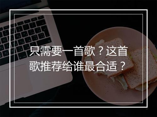 只需要一首歌?这首歌推荐给谁最合适?