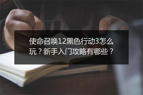 使命召唤12黑色行动3怎么玩?新手入门攻略有哪些?