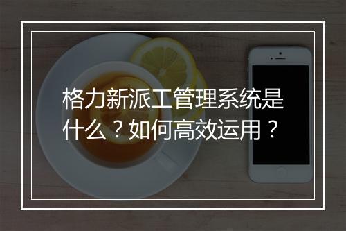格力新派工管理系统是什么?如何高效运用?