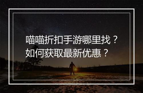 喵喵折扣手游哪里找?如何获取最新优惠?