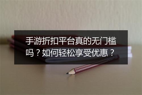手游折扣平台真的无门槛吗?如何轻松享受优惠?
