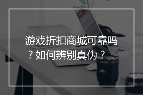 游戏折扣商城可靠吗?如何辨别真伪?