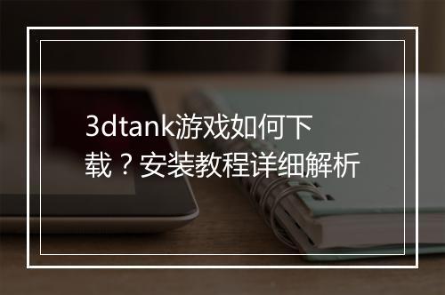 3dtank游戏如何下载?安装教程详细解析