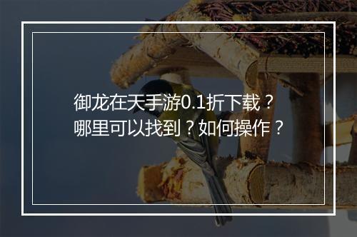 御龙在天手游0.1折下载?哪里可以找到?如何操作?