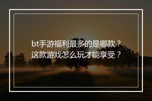 bt手游福利最多的是哪款?这款游戏怎么玩才能享受?