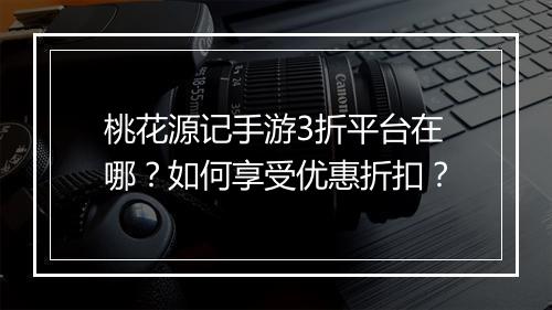 桃花源记手游3折平台在哪?如何享受优惠折扣?