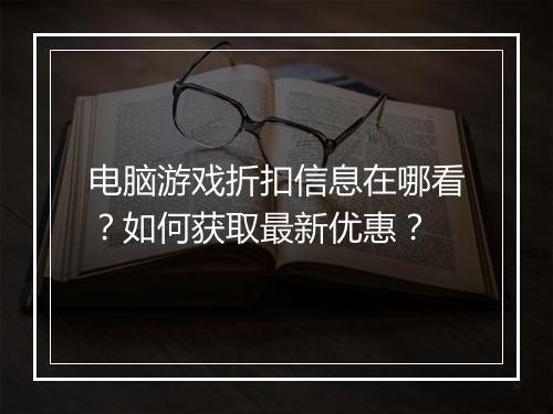 电脑游戏折扣信息在哪看?如何获取最新优惠?