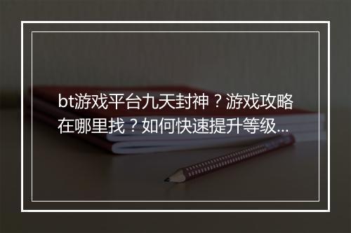 bt游戏平台九天封神?游戏攻略在哪里找?如何快速提升等级?