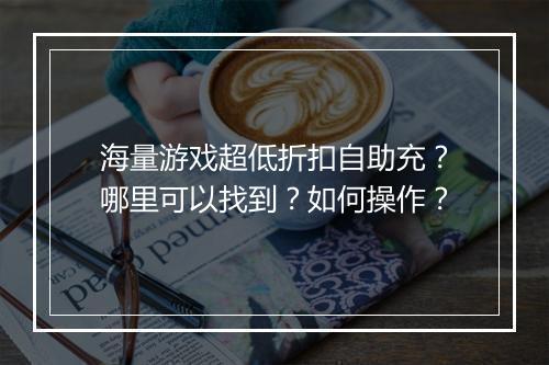 海量游戏超低折扣自助充?哪里可以找到?如何操作?