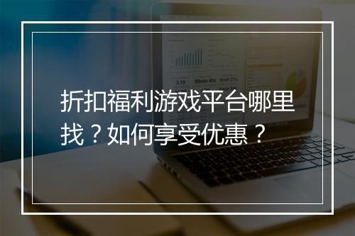 折扣福利游戏平台哪里找?如何享受优惠?