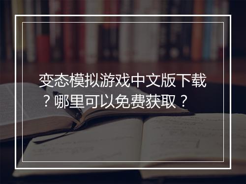 变态模拟游戏中文版下载？哪里可以免费获取？