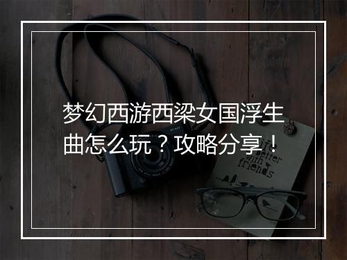 梦幻西游西梁女国浮生曲怎么玩?攻略分享!