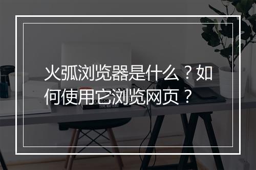 火弧浏览器是什么?如何使用它浏览网页?