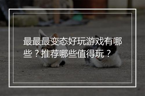 最最最变态好玩游戏有哪些?推荐哪些值得玩?