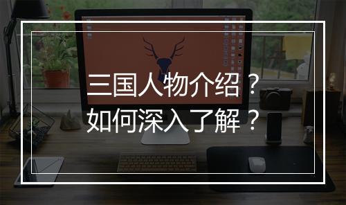三国人物介绍？如何深入了解？