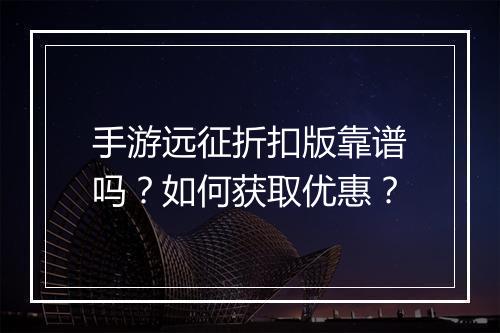 手游远征折扣版靠谱吗?如何获取优惠?