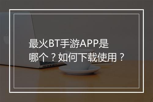最火BT手游APP是哪个?如何下载使用?