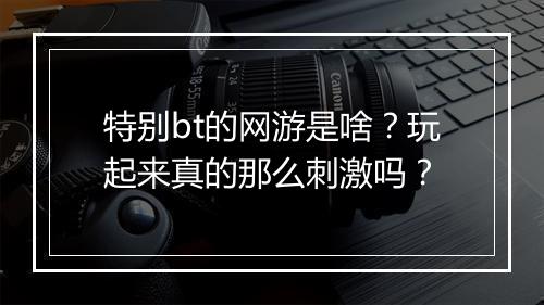 特别bt的网游是啥?玩起来真的那么刺激吗?