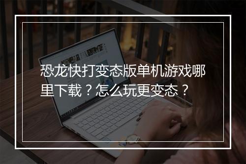 恐龙快打变态版单机游戏哪里下载？怎么玩更变态？