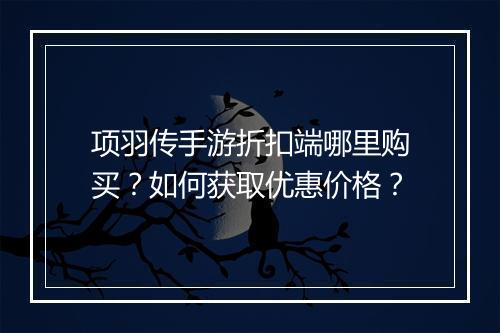 项羽传手游折扣端哪里购买?如何获取优惠价格?
