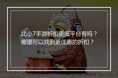 比小7手游折扣更低平台有吗?哪里可以找到更优惠的折扣?