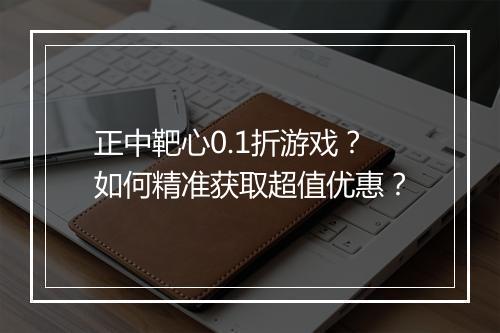 正中靶心0.1折游戏?如何精准获取超值优惠?