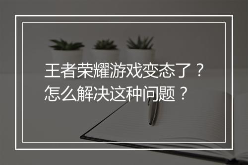 王者荣耀游戏变态了?怎么解决这种问题?