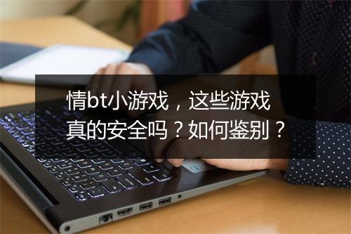 情bt小游戏,这些游戏真的安全吗?如何鉴别?