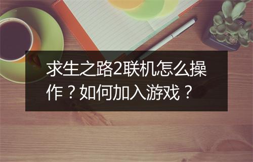 求生之路2联机怎么操作?如何加入游戏?