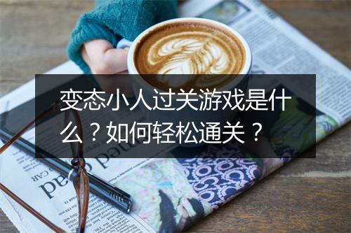 变态小人过关游戏是什么？如何轻松通关？