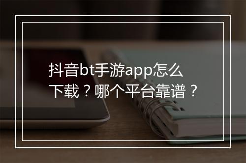 抖音bt手游app怎么下载?哪个平台靠谱?