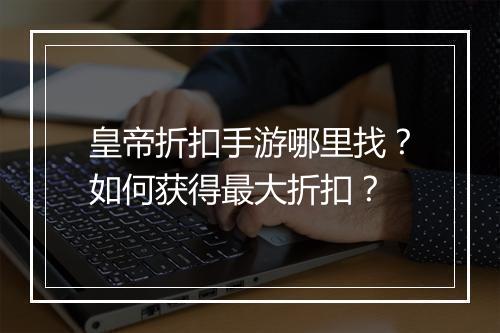 皇帝折扣手游哪里找?如何获得最大折扣?