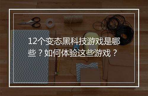 12个变态黑科技游戏是哪些？如何体验这些游戏？