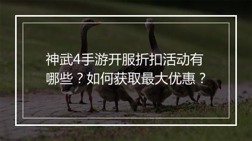 神武4手游开服折扣活动有哪些？如何获取最大优惠？