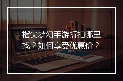 指尖梦幻手游折扣哪里找?如何享受优惠价?