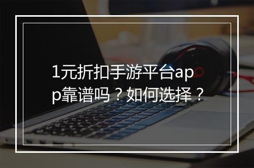 1元折扣手游平台app靠谱吗?如何选择?